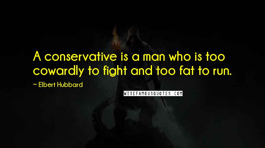 Elbert Hubbard Quotes: A conservative is a man who is too cowardly to fight and too fat to run.