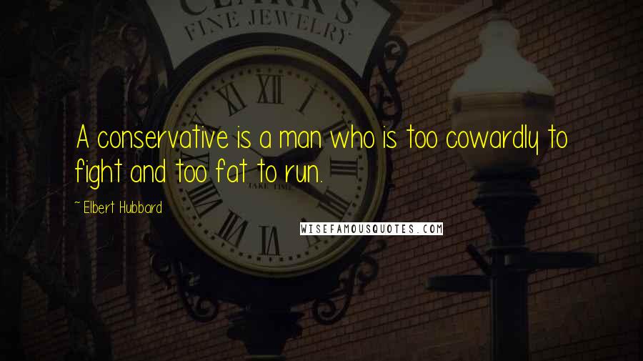 Elbert Hubbard Quotes: A conservative is a man who is too cowardly to fight and too fat to run.