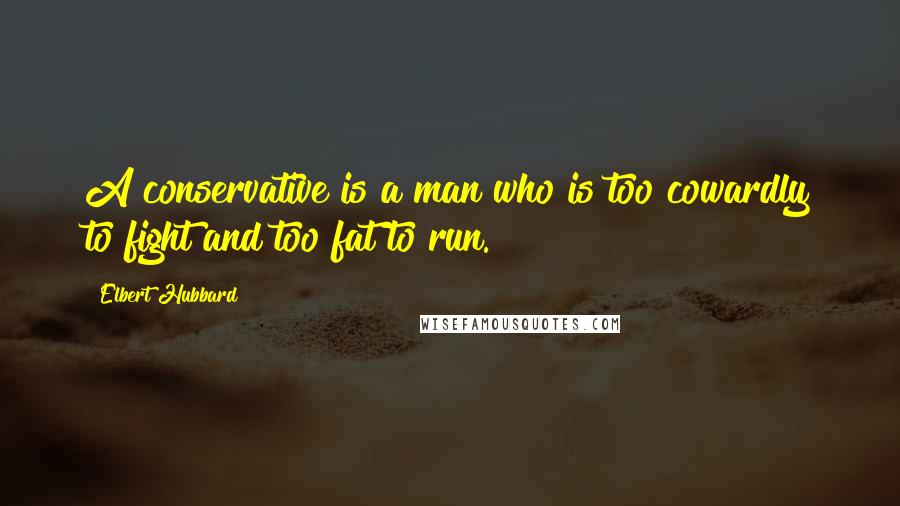 Elbert Hubbard Quotes: A conservative is a man who is too cowardly to fight and too fat to run.