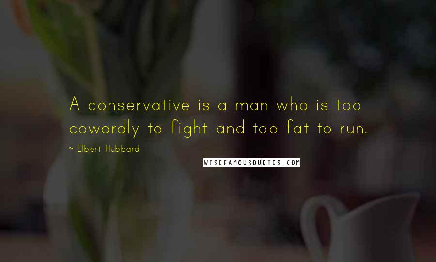 Elbert Hubbard Quotes: A conservative is a man who is too cowardly to fight and too fat to run.