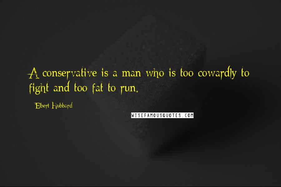 Elbert Hubbard Quotes: A conservative is a man who is too cowardly to fight and too fat to run.