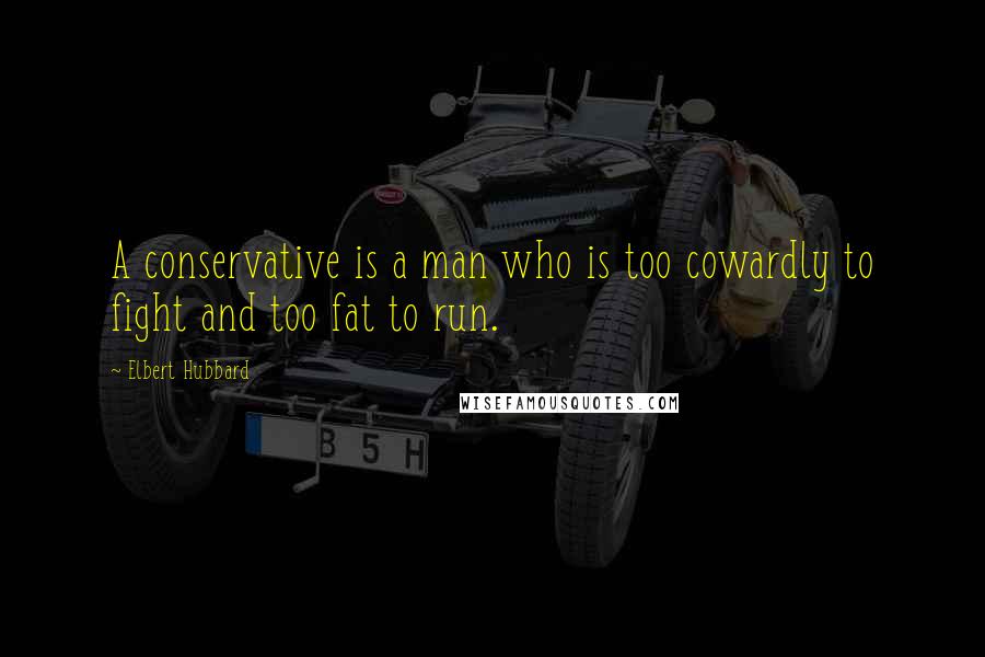 Elbert Hubbard Quotes: A conservative is a man who is too cowardly to fight and too fat to run.