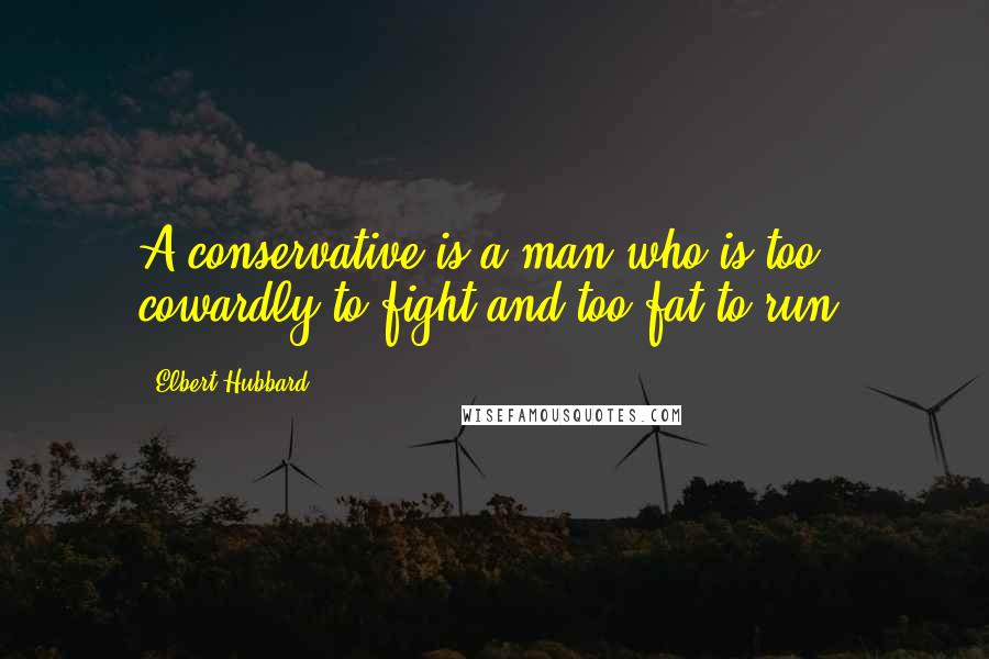 Elbert Hubbard Quotes: A conservative is a man who is too cowardly to fight and too fat to run.