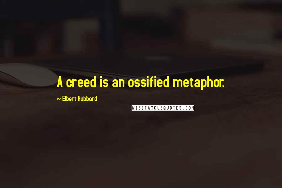 Elbert Hubbard Quotes: A creed is an ossified metaphor.