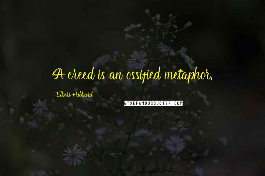 Elbert Hubbard Quotes: A creed is an ossified metaphor.