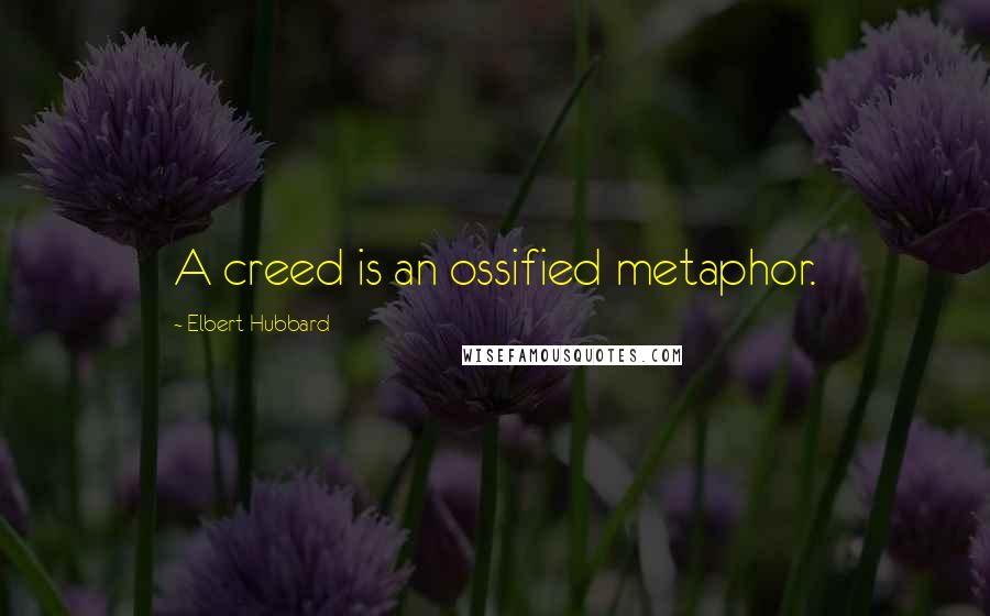 Elbert Hubbard Quotes: A creed is an ossified metaphor.