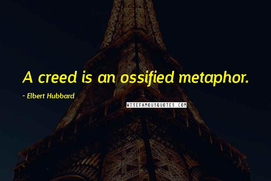 Elbert Hubbard Quotes: A creed is an ossified metaphor.