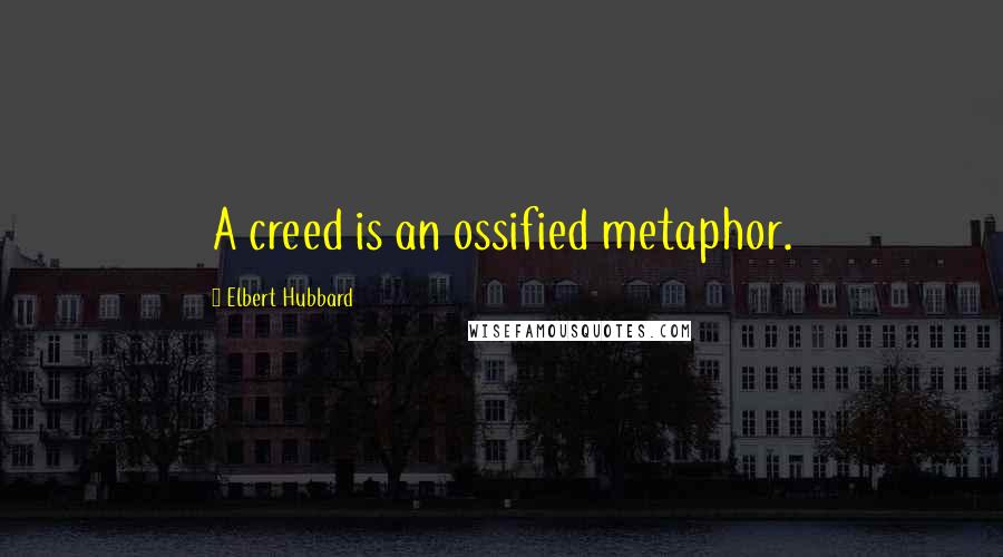 Elbert Hubbard Quotes: A creed is an ossified metaphor.