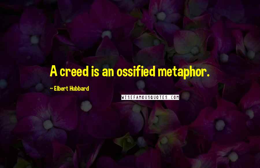 Elbert Hubbard Quotes: A creed is an ossified metaphor.