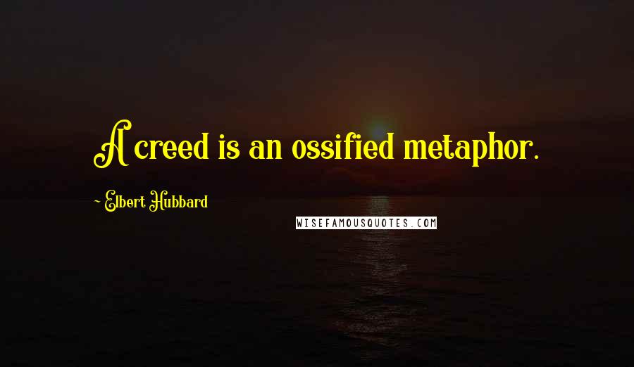 Elbert Hubbard Quotes: A creed is an ossified metaphor.