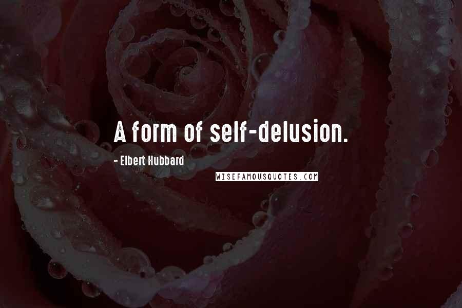 Elbert Hubbard Quotes: A form of self-delusion.