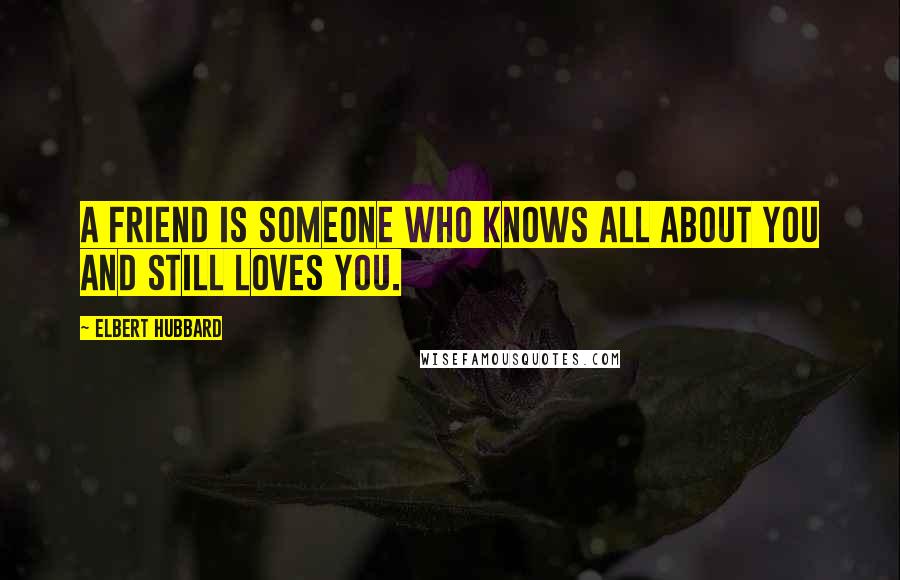 Elbert Hubbard Quotes: A friend is someone who knows all about you and still loves you.