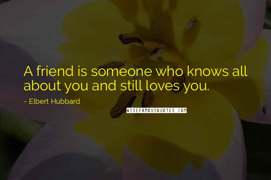 Elbert Hubbard Quotes: A friend is someone who knows all about you and still loves you.