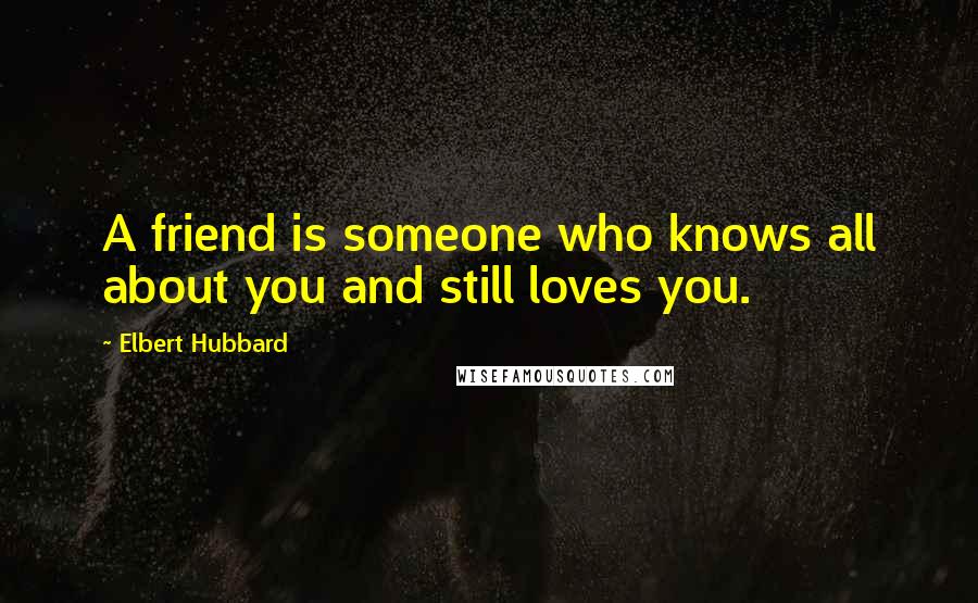 Elbert Hubbard Quotes: A friend is someone who knows all about you and still loves you.