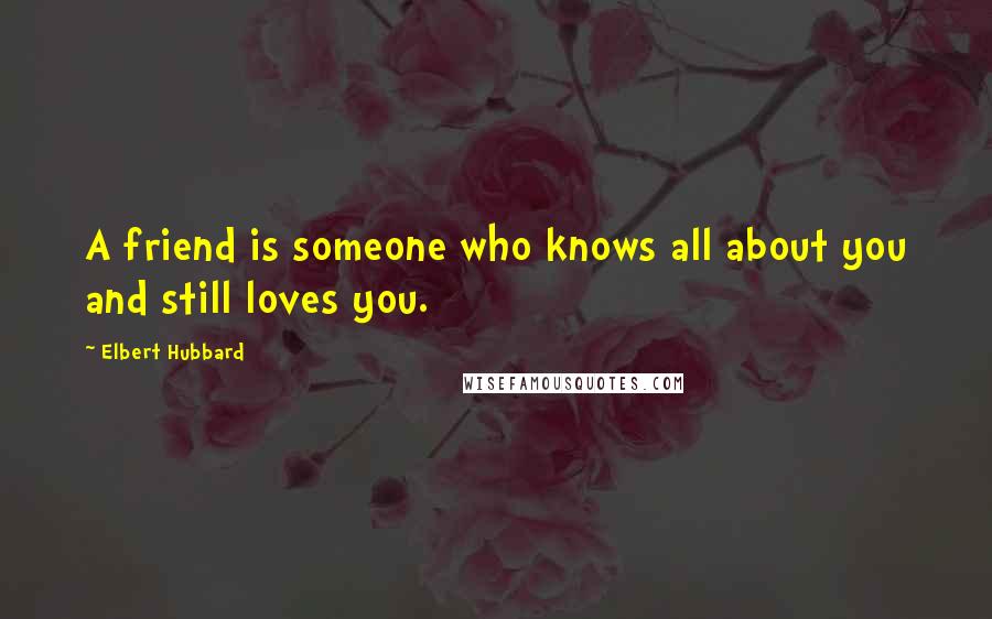 Elbert Hubbard Quotes: A friend is someone who knows all about you and still loves you.
