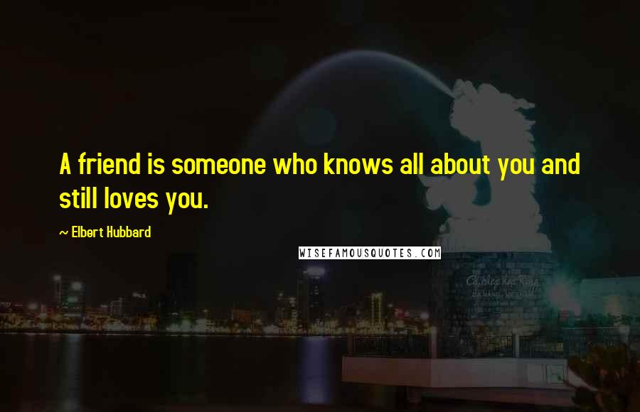 Elbert Hubbard Quotes: A friend is someone who knows all about you and still loves you.