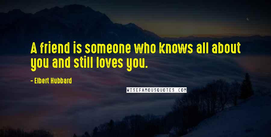 Elbert Hubbard Quotes: A friend is someone who knows all about you and still loves you.