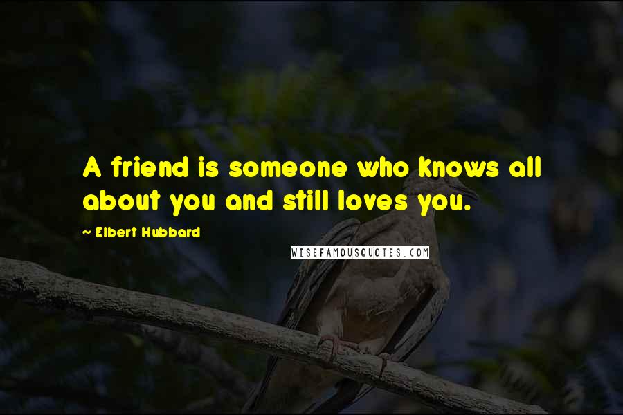 Elbert Hubbard Quotes: A friend is someone who knows all about you and still loves you.