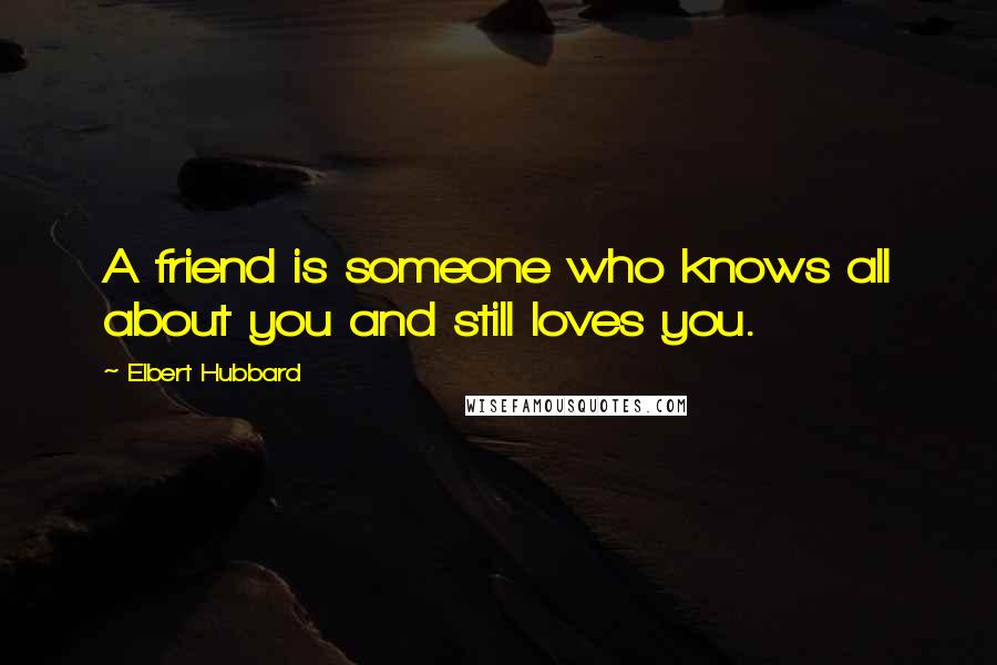 Elbert Hubbard Quotes: A friend is someone who knows all about you and still loves you.