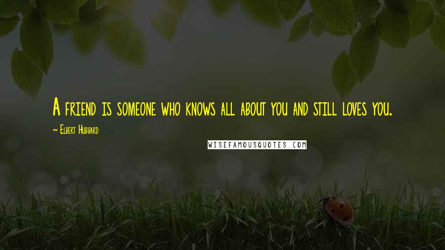 Elbert Hubbard Quotes: A friend is someone who knows all about you and still loves you.