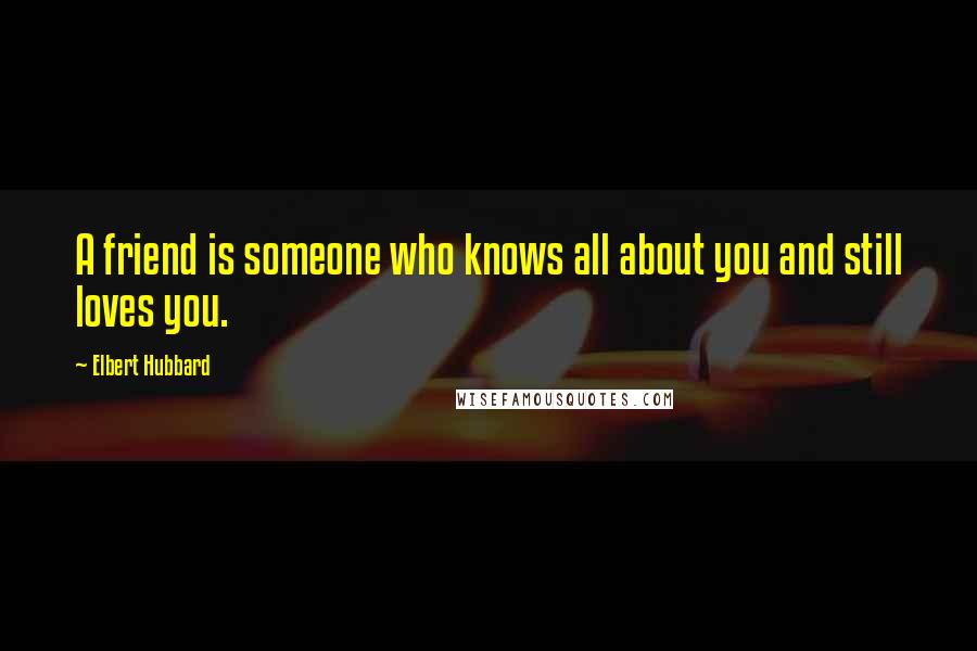 Elbert Hubbard Quotes: A friend is someone who knows all about you and still loves you.