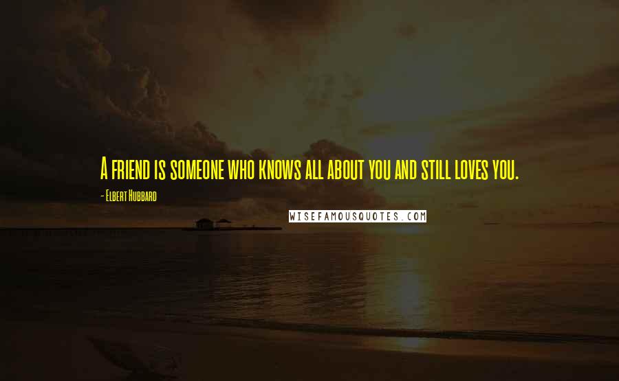 Elbert Hubbard Quotes: A friend is someone who knows all about you and still loves you.