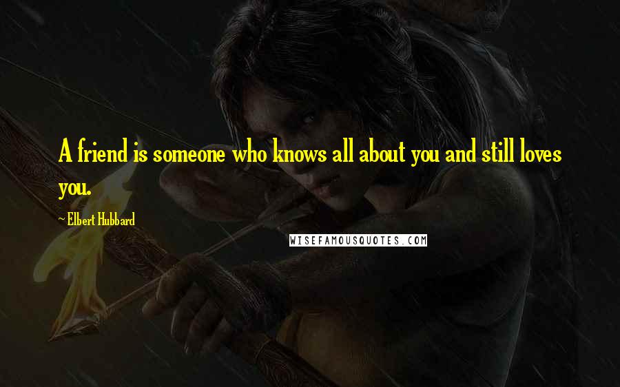 Elbert Hubbard Quotes: A friend is someone who knows all about you and still loves you.