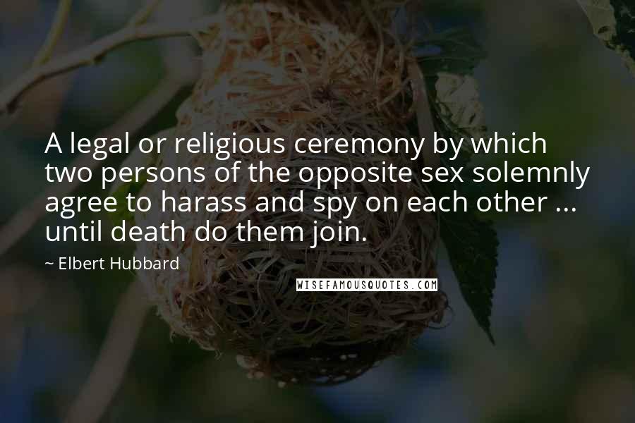 Elbert Hubbard Quotes: A legal or religious ceremony by which two persons of the opposite sex solemnly agree to harass and spy on each other ... until death do them join.