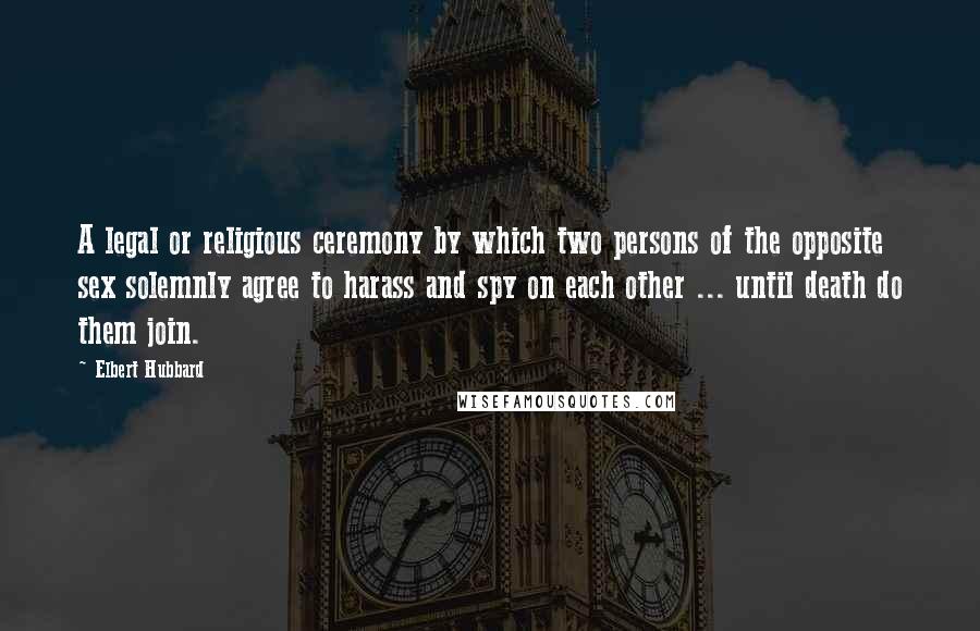 Elbert Hubbard Quotes: A legal or religious ceremony by which two persons of the opposite sex solemnly agree to harass and spy on each other ... until death do them join.