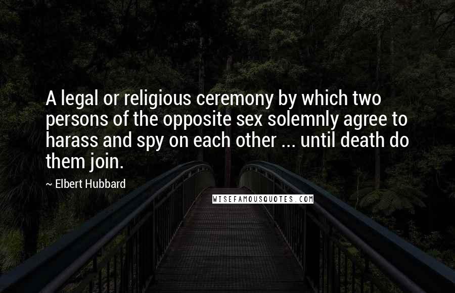 Elbert Hubbard Quotes: A legal or religious ceremony by which two persons of the opposite sex solemnly agree to harass and spy on each other ... until death do them join.