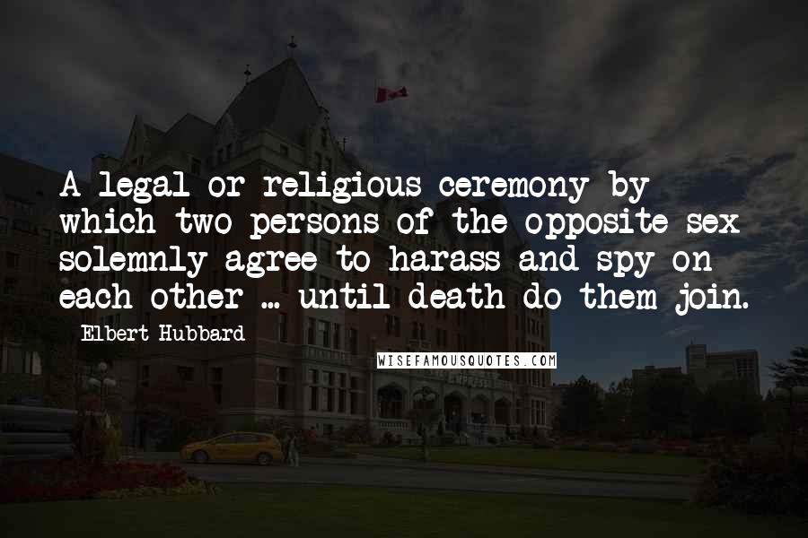 Elbert Hubbard Quotes: A legal or religious ceremony by which two persons of the opposite sex solemnly agree to harass and spy on each other ... until death do them join.