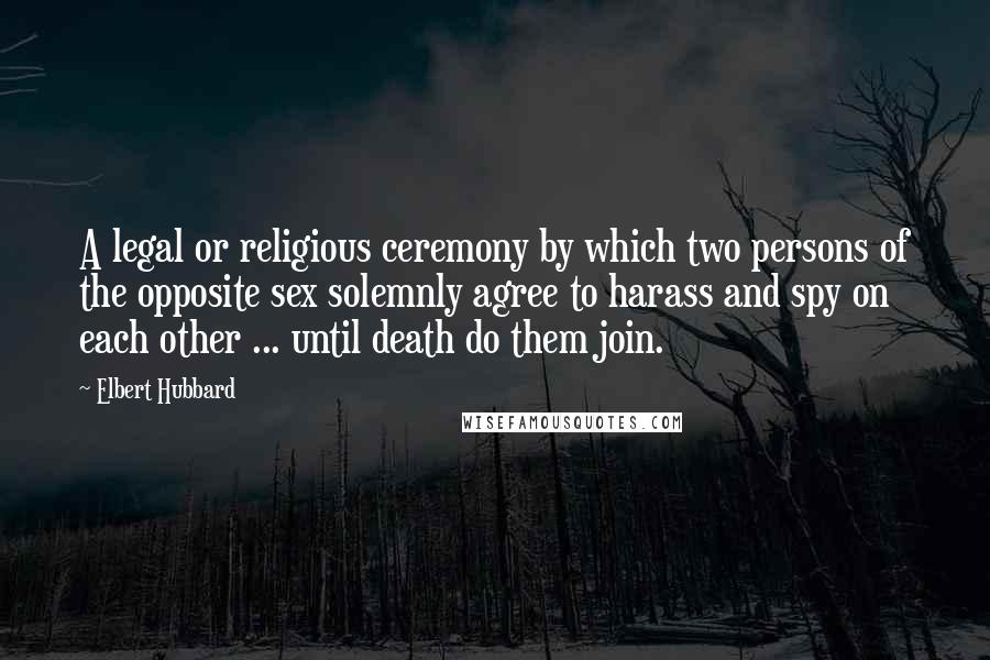 Elbert Hubbard Quotes: A legal or religious ceremony by which two persons of the opposite sex solemnly agree to harass and spy on each other ... until death do them join.