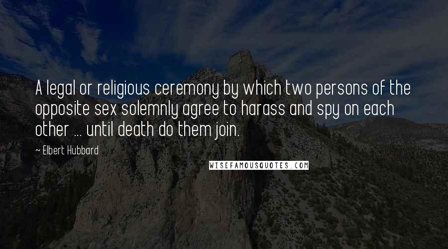 Elbert Hubbard Quotes: A legal or religious ceremony by which two persons of the opposite sex solemnly agree to harass and spy on each other ... until death do them join.