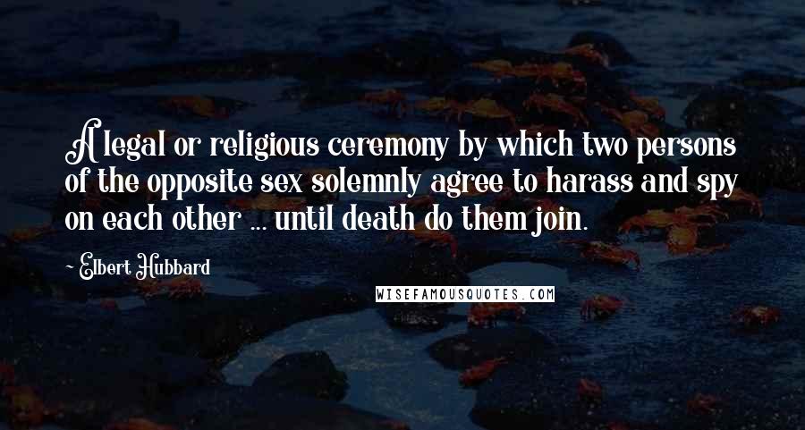 Elbert Hubbard Quotes: A legal or religious ceremony by which two persons of the opposite sex solemnly agree to harass and spy on each other ... until death do them join.