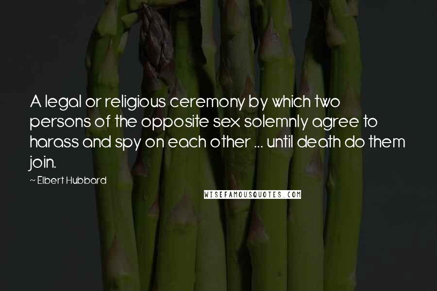 Elbert Hubbard Quotes: A legal or religious ceremony by which two persons of the opposite sex solemnly agree to harass and spy on each other ... until death do them join.