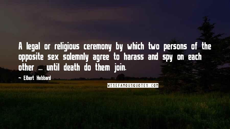 Elbert Hubbard Quotes: A legal or religious ceremony by which two persons of the opposite sex solemnly agree to harass and spy on each other ... until death do them join.