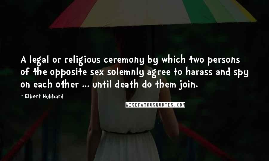 Elbert Hubbard Quotes: A legal or religious ceremony by which two persons of the opposite sex solemnly agree to harass and spy on each other ... until death do them join.