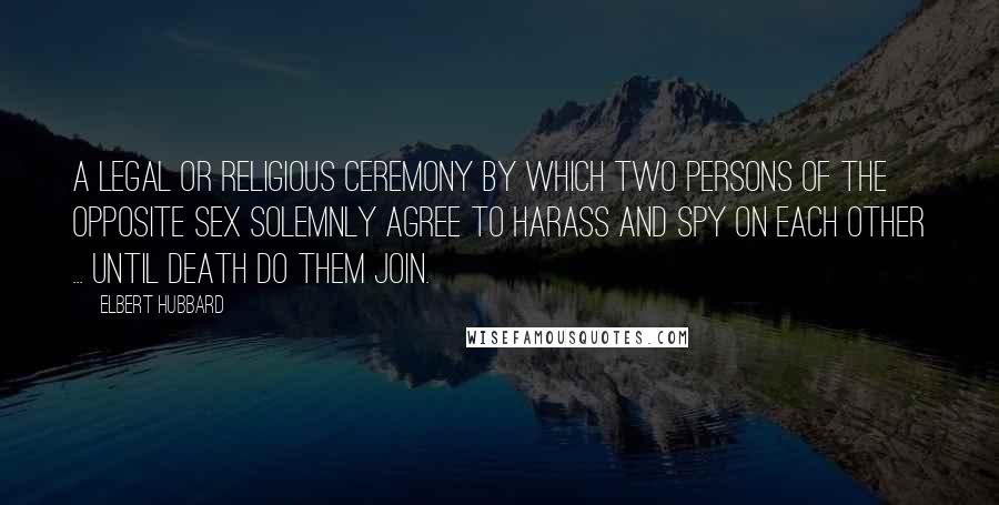 Elbert Hubbard Quotes: A legal or religious ceremony by which two persons of the opposite sex solemnly agree to harass and spy on each other ... until death do them join.