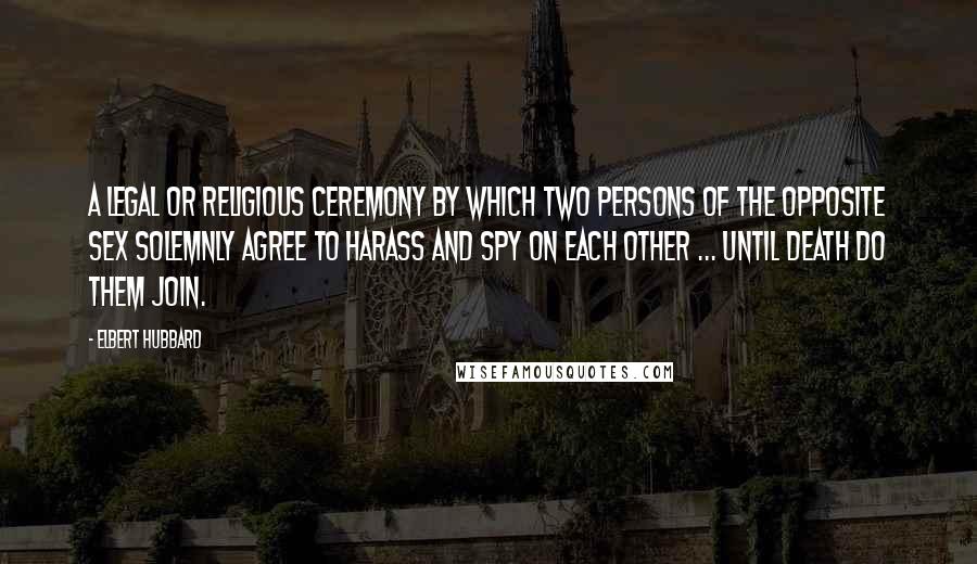 Elbert Hubbard Quotes: A legal or religious ceremony by which two persons of the opposite sex solemnly agree to harass and spy on each other ... until death do them join.