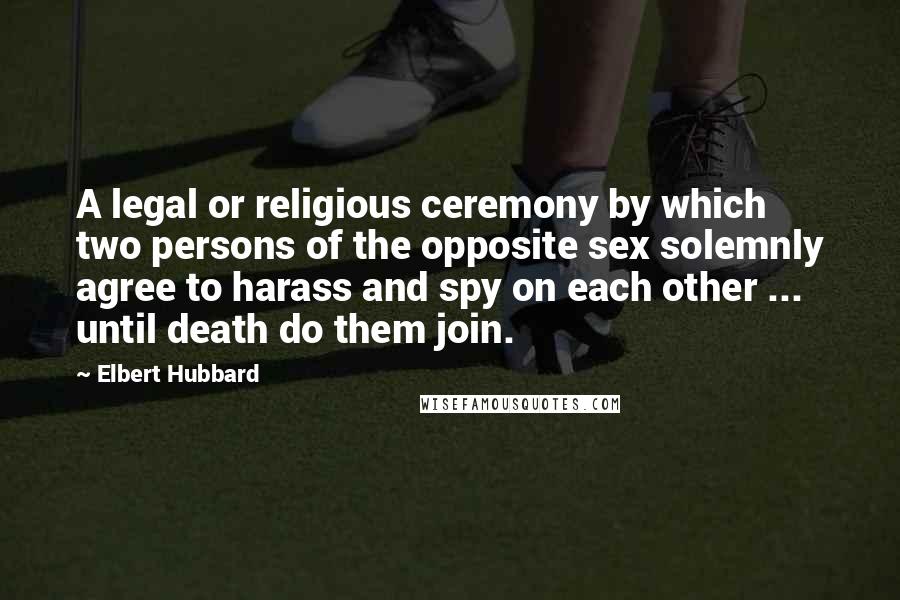 Elbert Hubbard Quotes: A legal or religious ceremony by which two persons of the opposite sex solemnly agree to harass and spy on each other ... until death do them join.