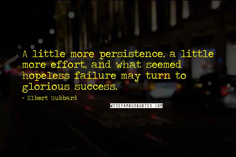 Elbert Hubbard Quotes: A little more persistence, a little more effort, and what seemed hopeless failure may turn to glorious success.