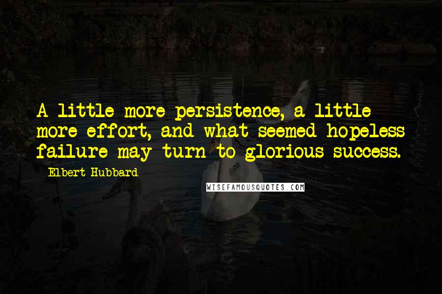 Elbert Hubbard Quotes: A little more persistence, a little more effort, and what seemed hopeless failure may turn to glorious success.