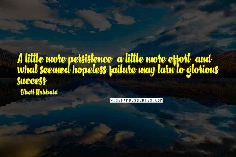 Elbert Hubbard Quotes: A little more persistence, a little more effort, and what seemed hopeless failure may turn to glorious success.