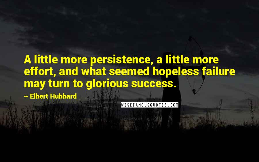 Elbert Hubbard Quotes: A little more persistence, a little more effort, and what seemed hopeless failure may turn to glorious success.