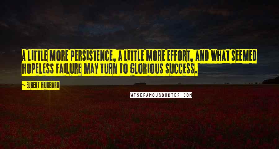 Elbert Hubbard Quotes: A little more persistence, a little more effort, and what seemed hopeless failure may turn to glorious success.