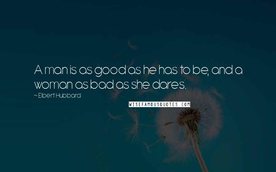 Elbert Hubbard Quotes: A man is as good as he has to be, and a woman as bad as she dares.