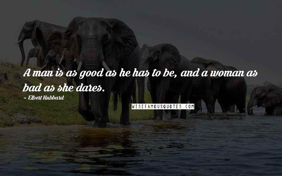 Elbert Hubbard Quotes: A man is as good as he has to be, and a woman as bad as she dares.