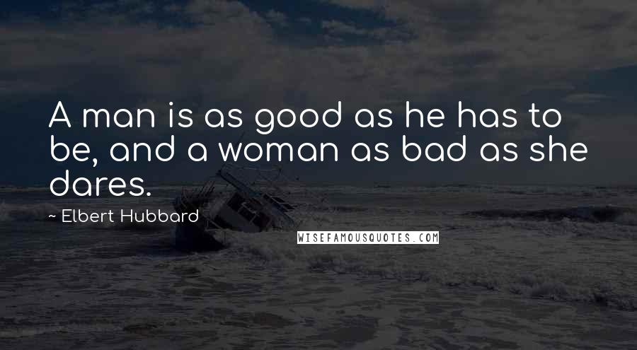 Elbert Hubbard Quotes: A man is as good as he has to be, and a woman as bad as she dares.