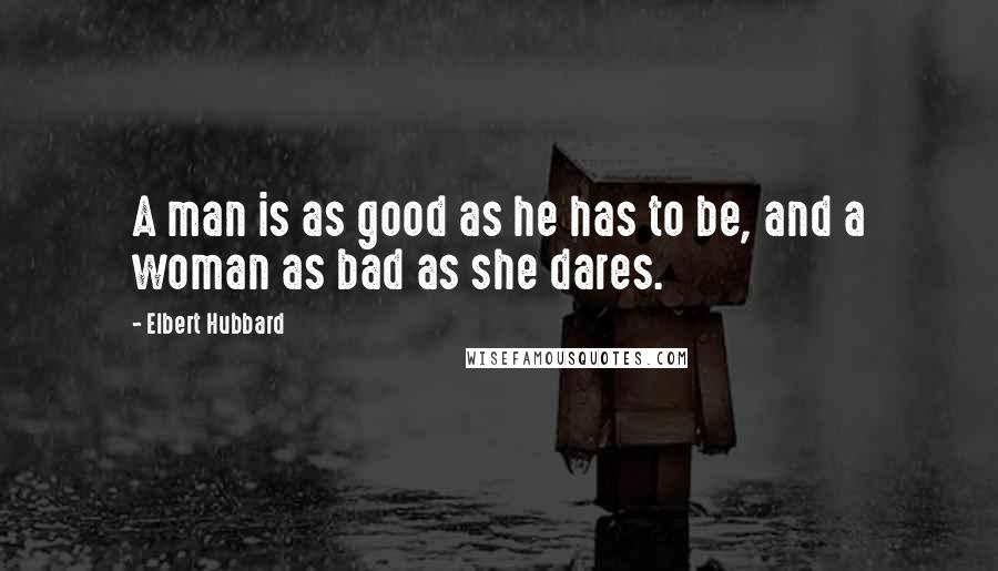 Elbert Hubbard Quotes: A man is as good as he has to be, and a woman as bad as she dares.