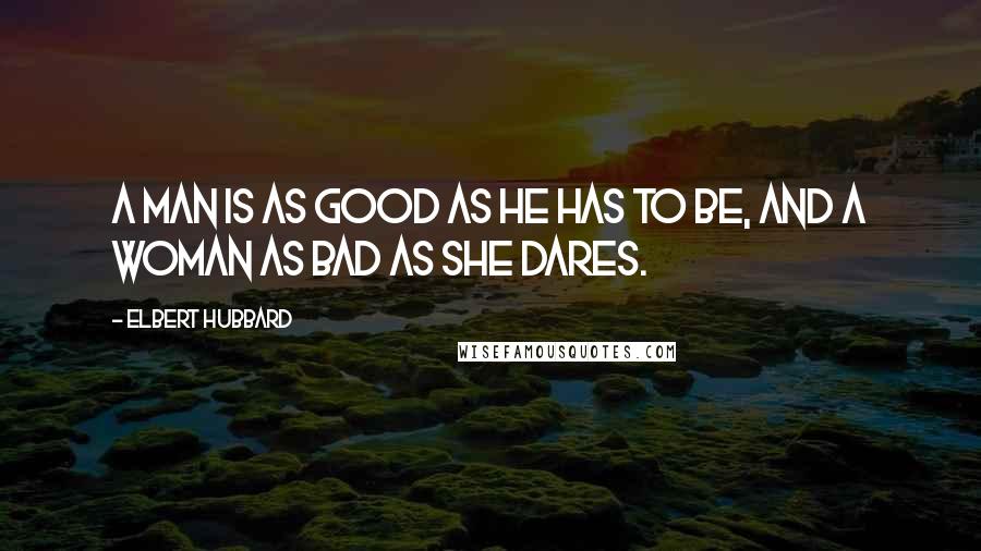 Elbert Hubbard Quotes: A man is as good as he has to be, and a woman as bad as she dares.